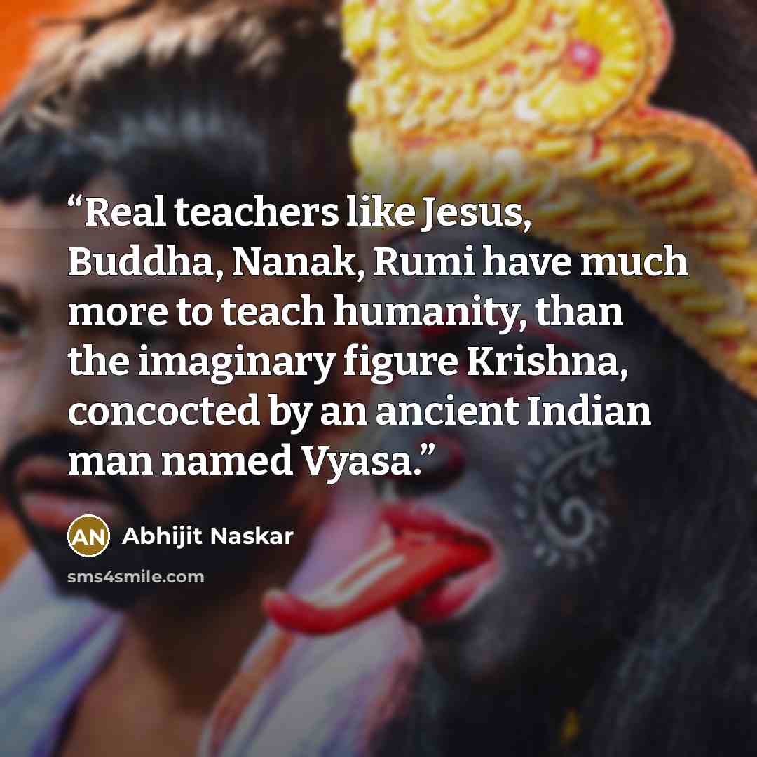 “Real teachers like Jesus, Buddha, Nanak, Rumi have much more to teach humanity, than the imaginary figure Krishna, concocted by an ancient Indian man named Vyasa.” quote by Abhijit Naskar