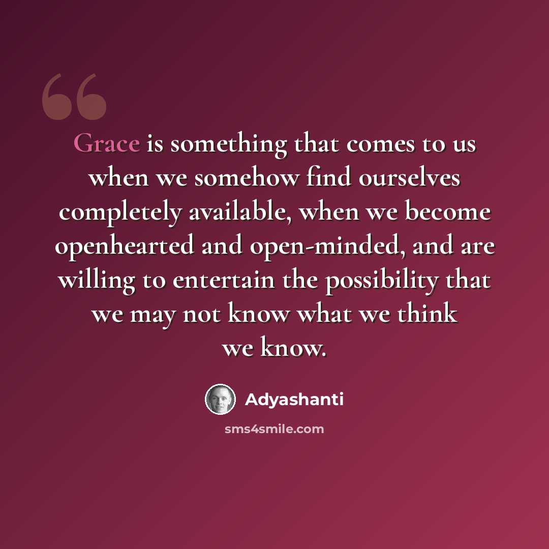 “Grace is something that comes to us when we somehow find ourselves completely available, when we become openhearted and open-minded, and are willing to entertain the possibility that we may not know what we think we know.” quote by Adyashanti