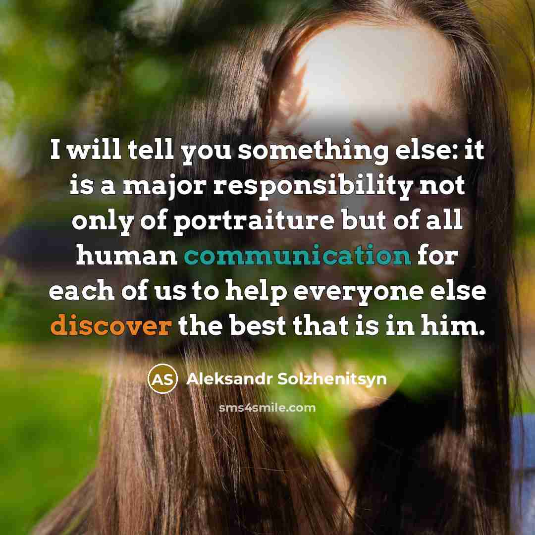 “I will tell you something else: it is a major responsibility not only of portraiture but of all human communication for each of us to help everyone else discover the best that is in him.” quote by Aleksandr Solzhenitsyn
