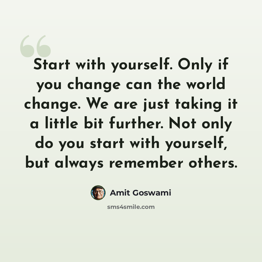 “Start with yourself. Only if you change can the world change. We are just taking it a little bit further. Not only do you start with yourself, but always remember others.” quote by Amit Goswami