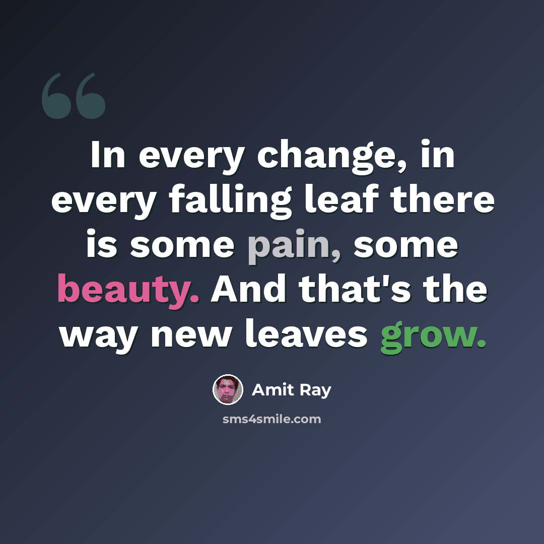 “In every change, in every falling leaf there is some pain, some beauty. And that's the way new leaves grow.” quote by Amit Ray