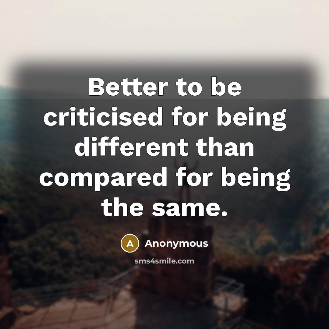 “Better to be criticised for being different than compared for being the same.” quote by Anonymous