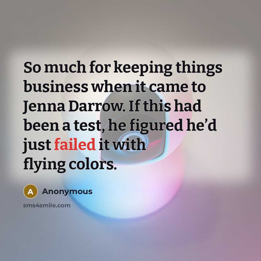 “So much for keeping things business when it came to Jenna Darrow. If this had been a test, he figured he’d just failed it with flying colors.” quote by Anonymous