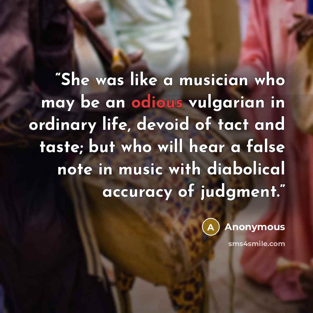 “She was like a musician who may be an odious vulgarian in ordinary life, devoid of tact and taste; but who will hear a false note in music with diabolical accuracy of judgment.” quote by Anonymous