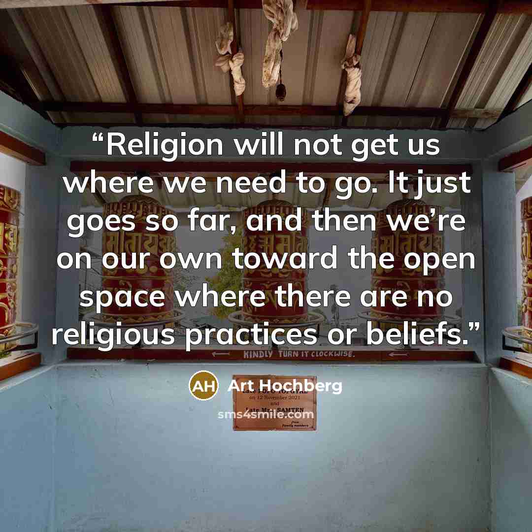 “Religion will not get us where we need to go. It just goes so far, and then we’re on our own toward the open space where there are no religious practices or beliefs.” quote by Art Hochberg