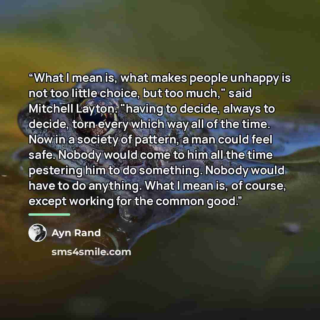 “What I mean is, what makes people unhappy is not too little choice, but too much," said Mitchell Layton. "having to decide, always to decide, torn every which way all of the time. Now in a society of pattern, a man could feel safe. Nobody would come to him all the time pestering him to do…” quote by Ayn Rand