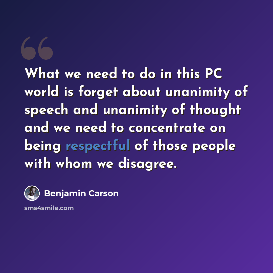 “What we need to do in this PC world is forget about unanimity of speech and unanimity of thought and we need to concentrate on being respectful of those people with whom we disagree.” quote by Benjamin Carson