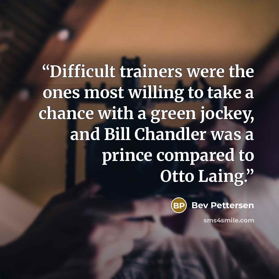 “Difficult trainers were the ones most willing to take a chance with a green jockey, and Bill Chandler was a prince compared to Otto Laing.” quote by Bev Pettersen