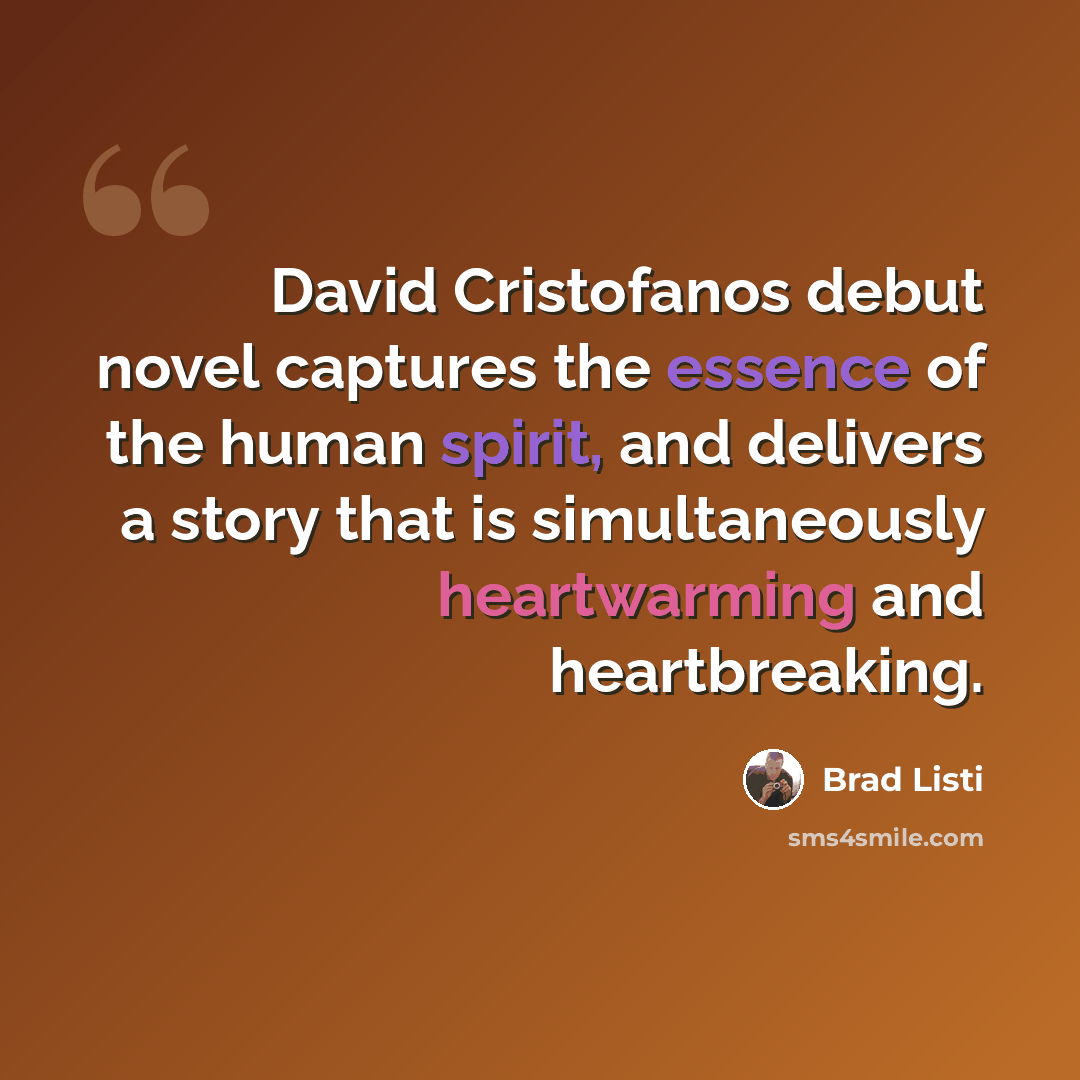 “David Cristofanos debut novel captures the essence of the human spirit, and delivers a story that is simultaneously heartwarming and heartbreaking.” quote by Brad Listi