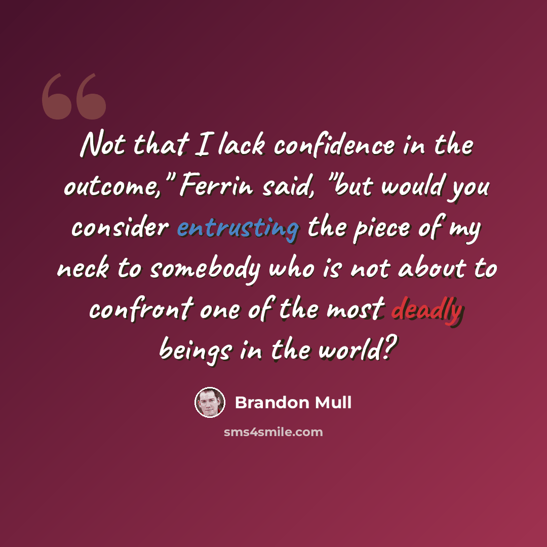 “Not that I lack confidence in the outcome," Ferrin said, "but would you consider entrusting the piece of my neck to somebody who is not about to confront one of the most deadly beings in the world?” quote by Brandon Mull