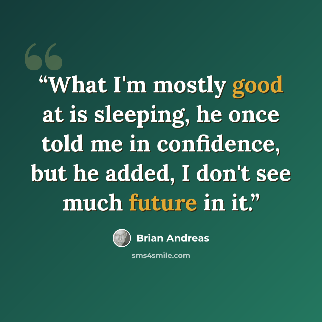 “What I'm mostly good at is sleeping, he once told me in confidence, but he added, I don't see much future in it.” quote by Brian Andreas