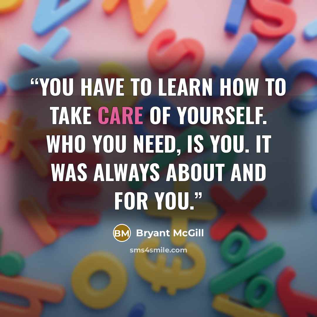 “You have to learn how to take care of yourself. Who you need, is you. It was always about and for you.” quote by Bryant McGill