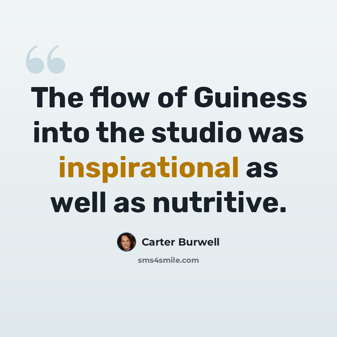 “The flow of Guiness into the studio was inspirational as well as nutritive.” quote by Carter Burwell