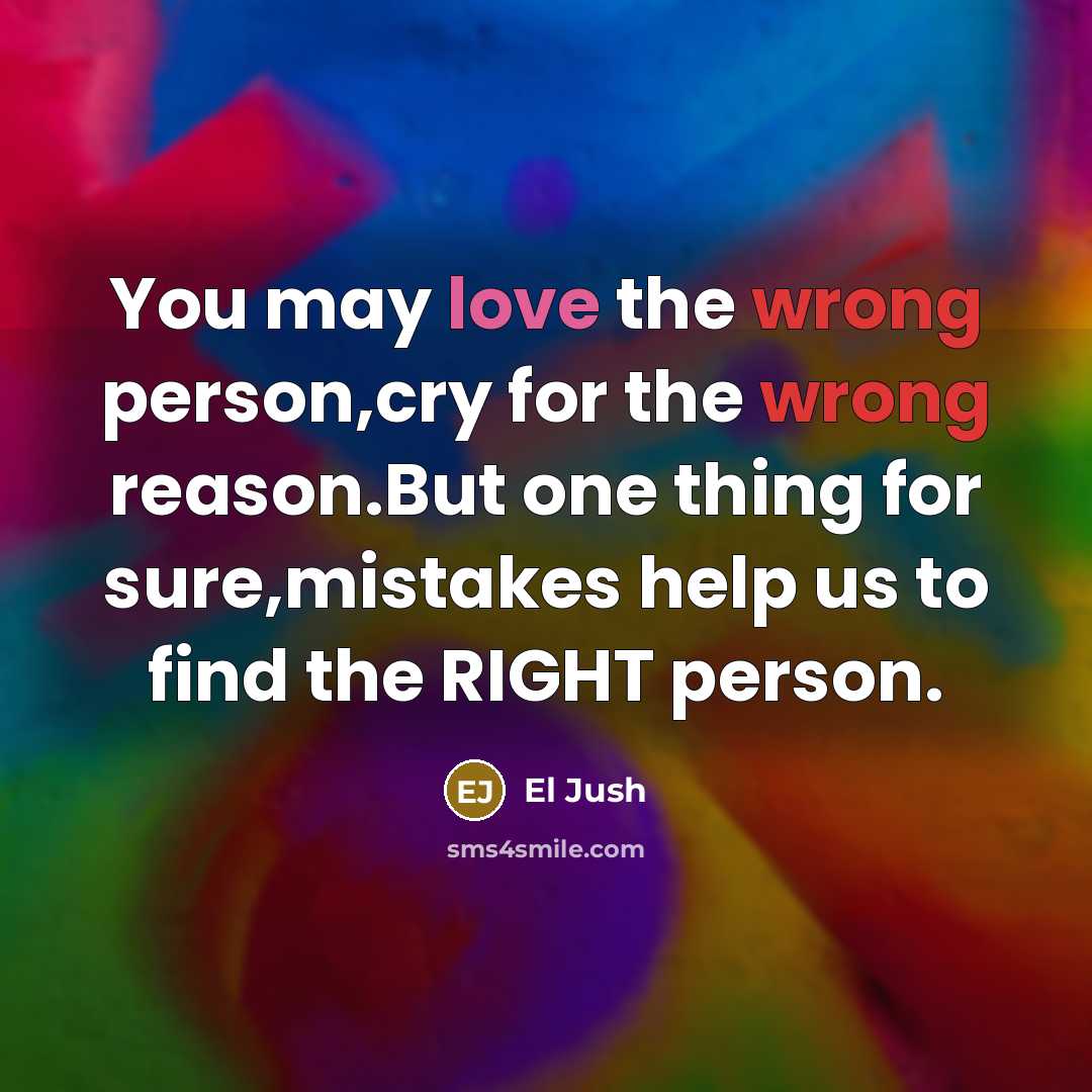 “You may love the wrong person,cry for the wrong reason.But one thing for sure,mistakes help us to find the RIGHT person.” quote by El Jush