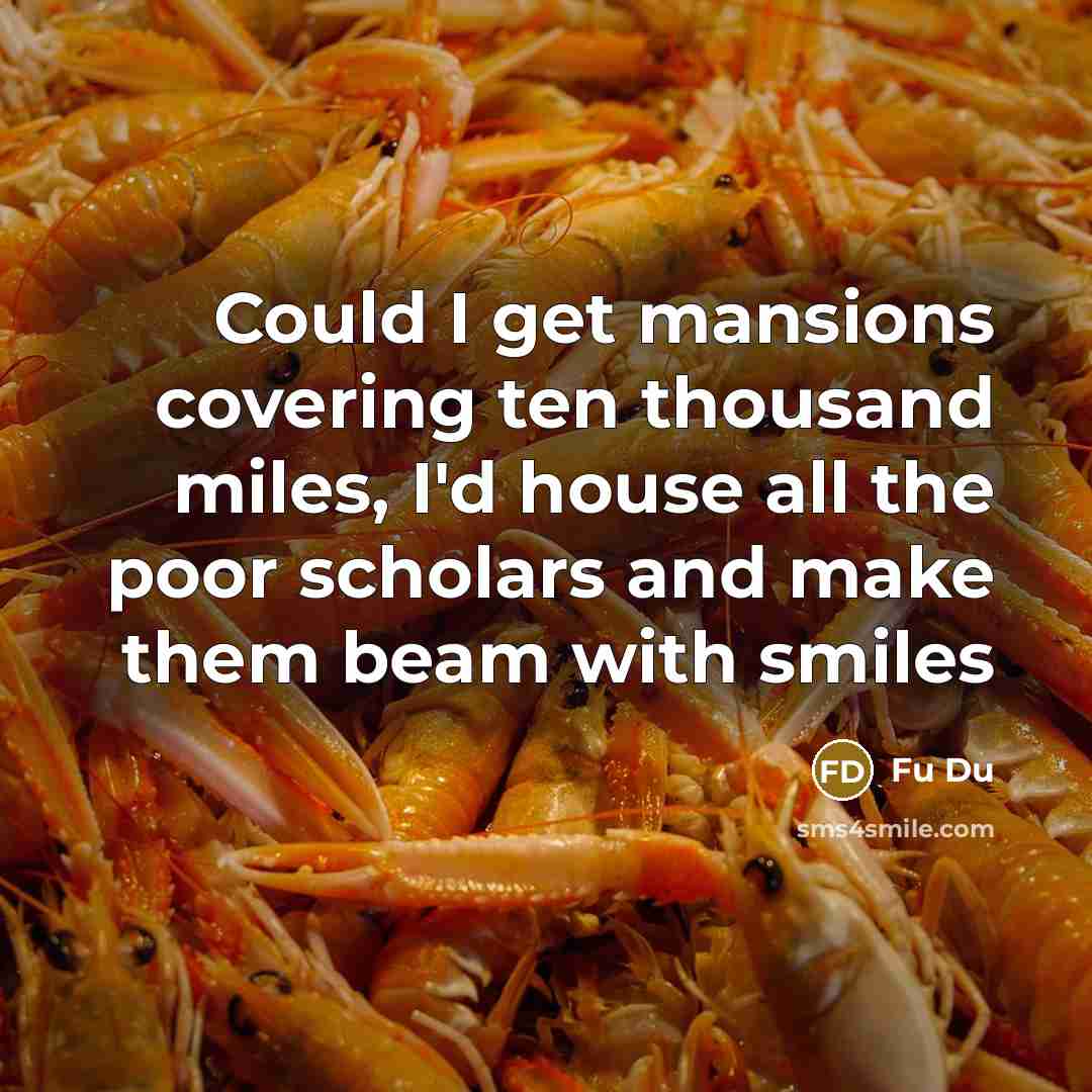 “Could I get mansions covering ten thousand miles, I'd house all the poor scholars and make them beam with smiles” quote by Fu Du