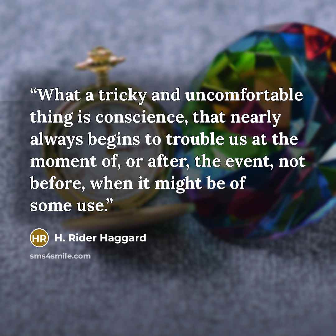 “What a tricky and uncomfortable thing is conscience, that nearly always begins to trouble us at the moment of, or after, the event, not before, when it might be of some use.” quote by H. Rider Haggard