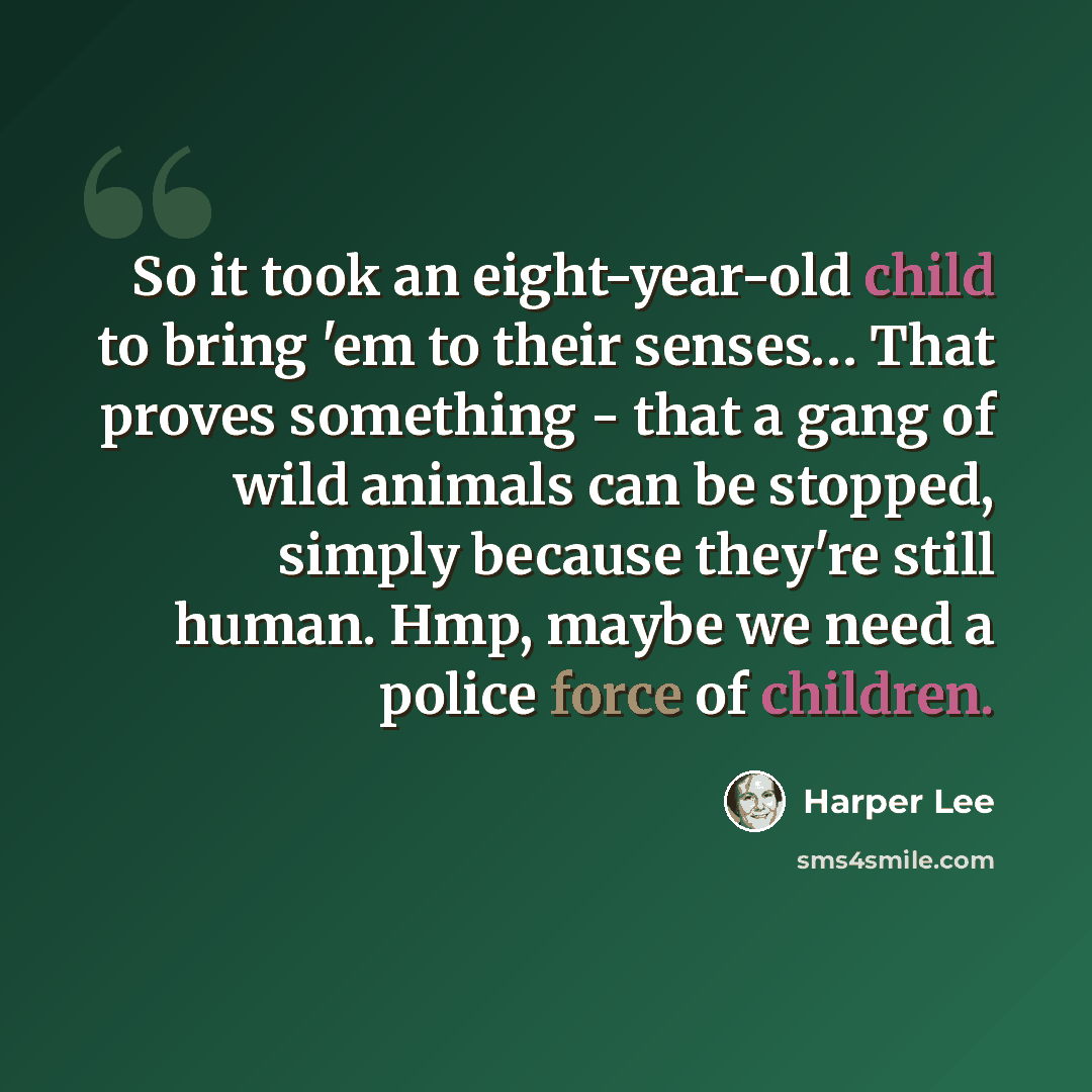 “So it took an eight-year-old child to bring 'em to their senses… That proves something - that a gang of wild animals can be stopped, simply because they're still human. Hmp, maybe we need a police force of children.” quote by Harper Lee
