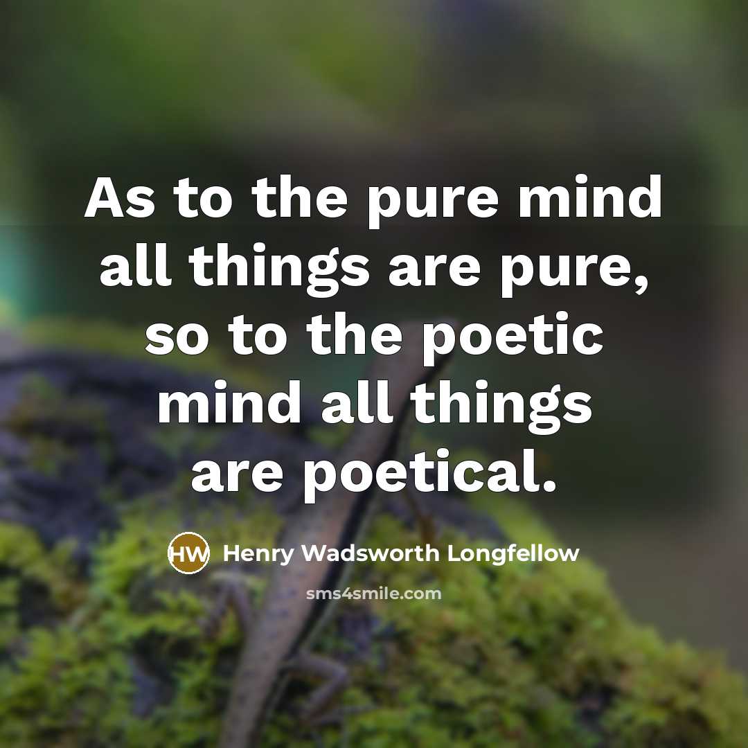 “As to the pure mind all things are pure, so to the poetic mind all things are poetical.” quote by Henry Wadsworth Longfellow