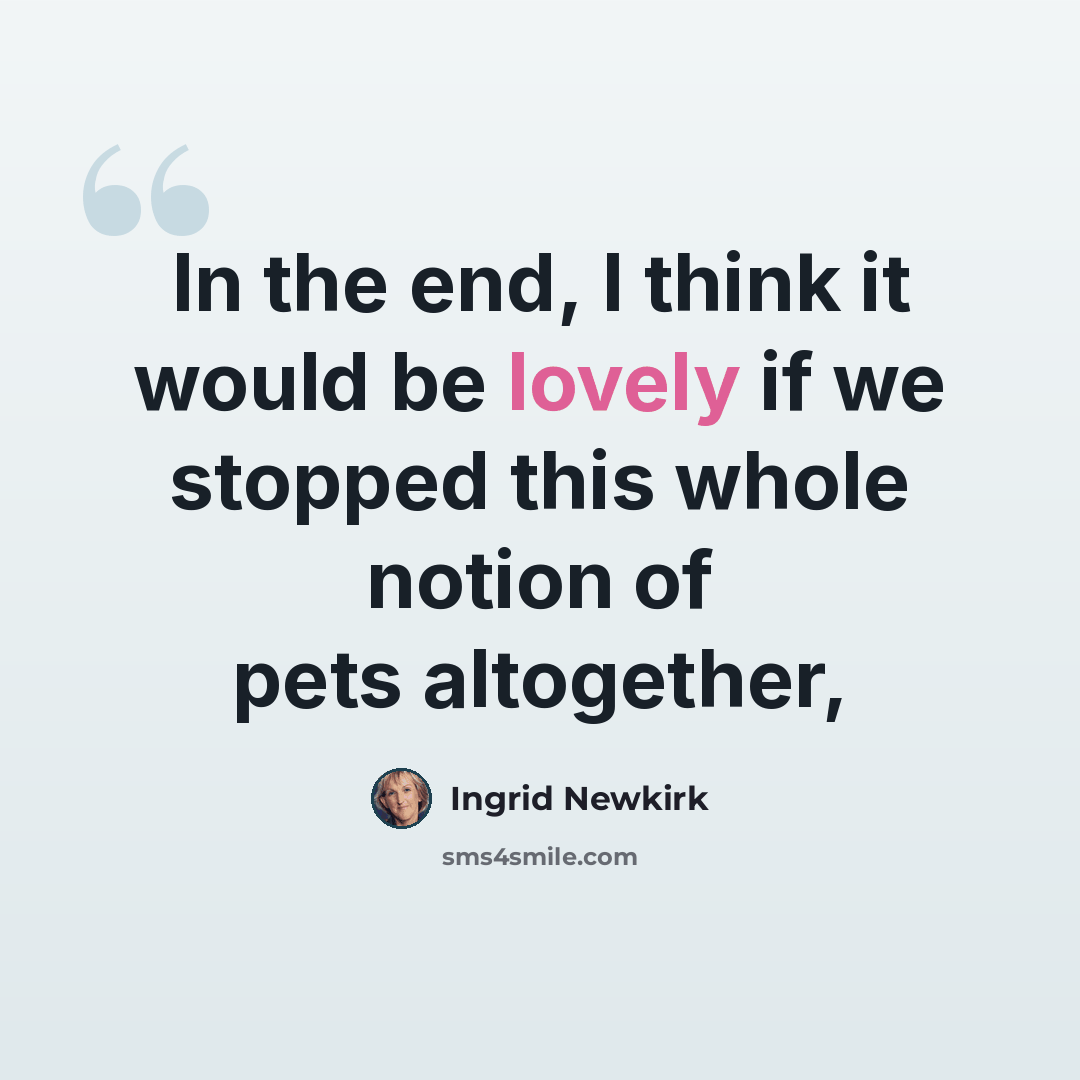 “In the end, I think it would be lovely if we stopped this whole notion of pets altogether,” quote by Ingrid Newkirk