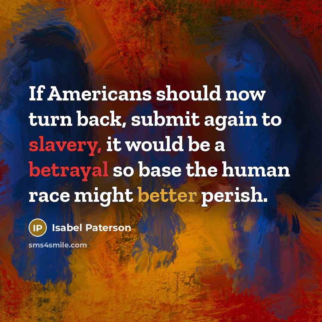 “If Americans should now turn back, submit again to slavery, it would be a betrayal so base the human race might better perish.” quote by Isabel Paterson