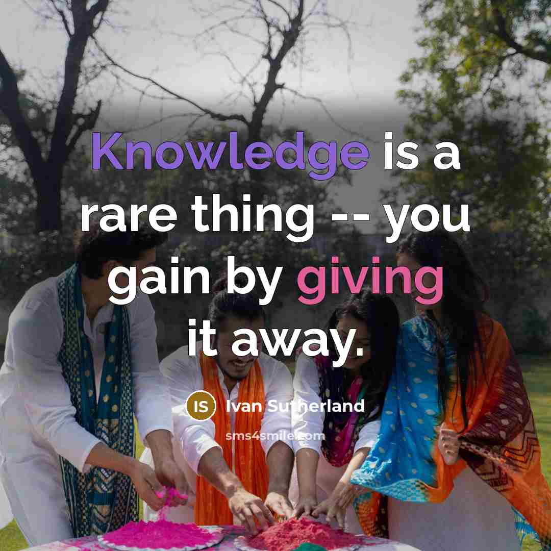 “Knowledge is a rare thing -- you gain by giving it away.” quote by Ivan Sutherland