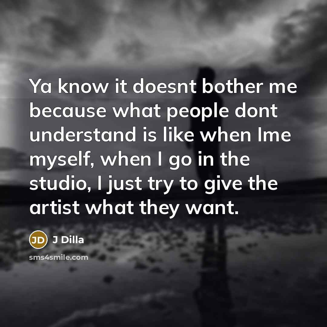 “Ya know it doesnt bother me because what people dont understand is like when Ime myself, when I go in the studio, I just try to give the artist what they want.” quote by J Dilla