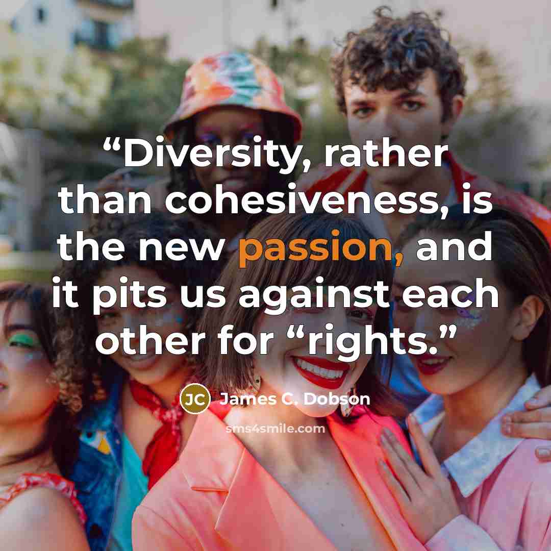 “Diversity, rather than cohesiveness, is the new passion, and it pits us against each other for “rights.” quote by James C. Dobson