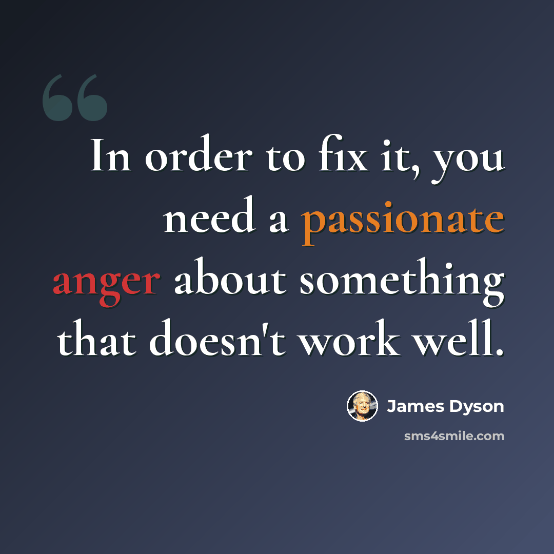 “In order to fix it, you need a passionate anger about something that doesn't work well.” quote by James Dyson