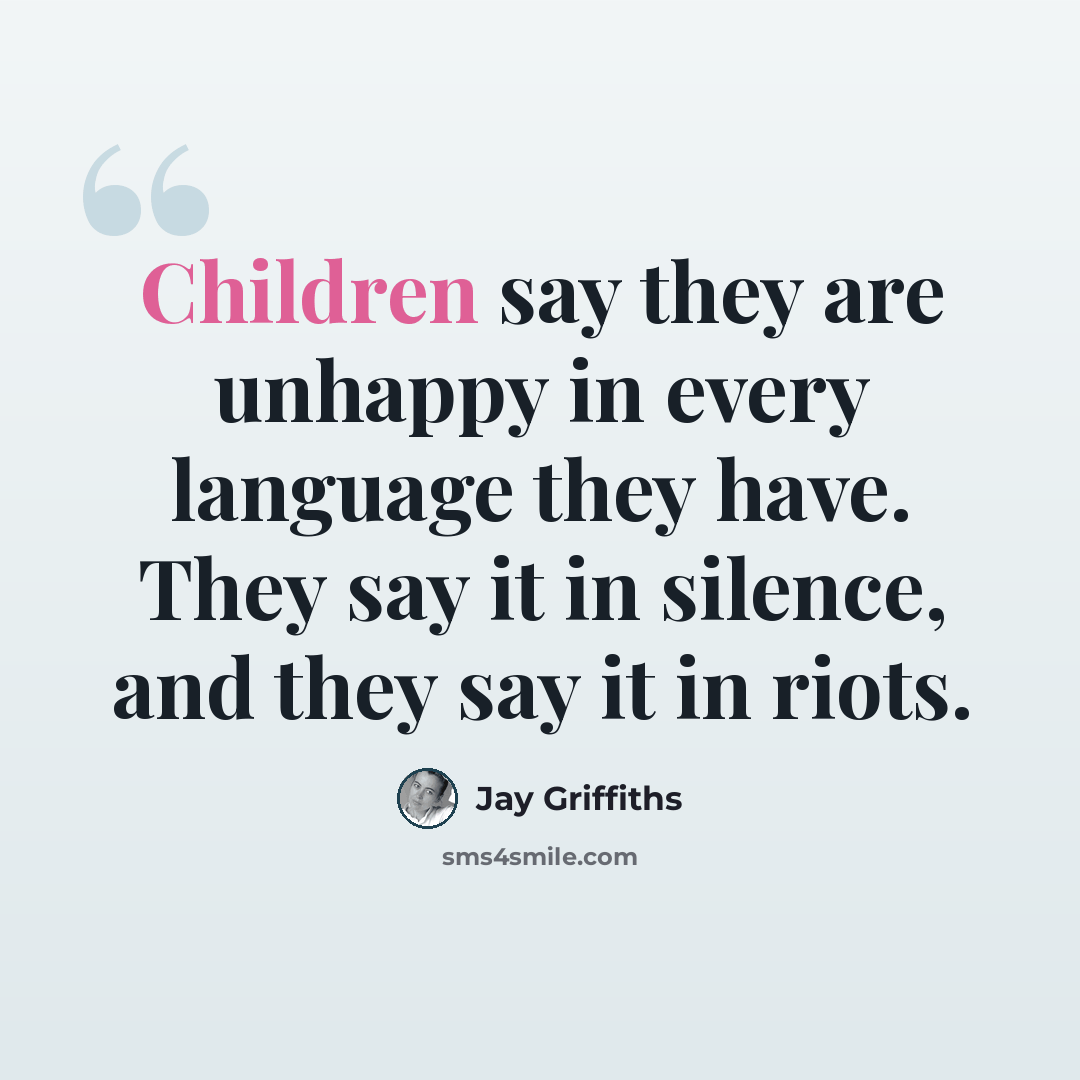 “Children say they are unhappy in every language they have. They say it in silence, and they say it in riots.” quote by Jay Griffiths