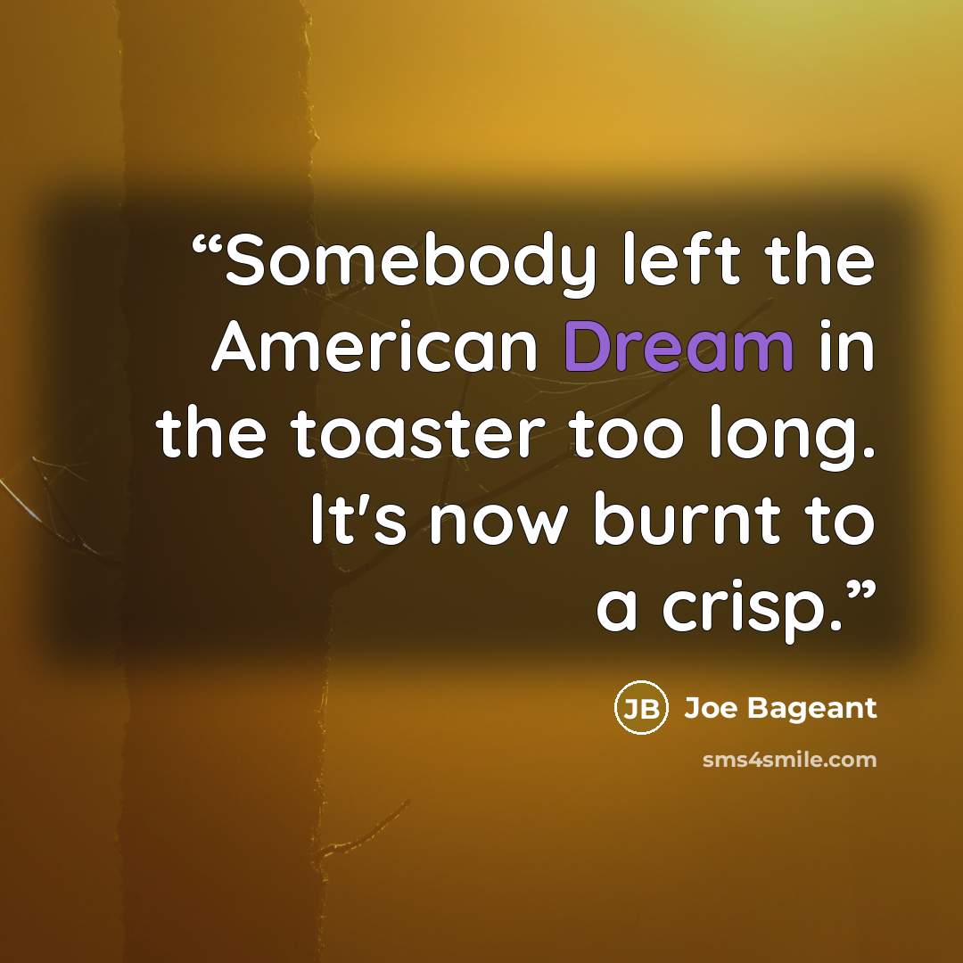 “Somebody left the American Dream in the toaster too long. It's now burnt to a crisp.” quote by Joe Bageant