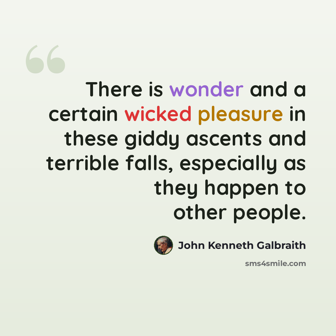 “There is wonder and a certain wicked pleasure in these giddy ascents and terrible falls, especially as they happen to other people.” quote by John Kenneth Galbraith