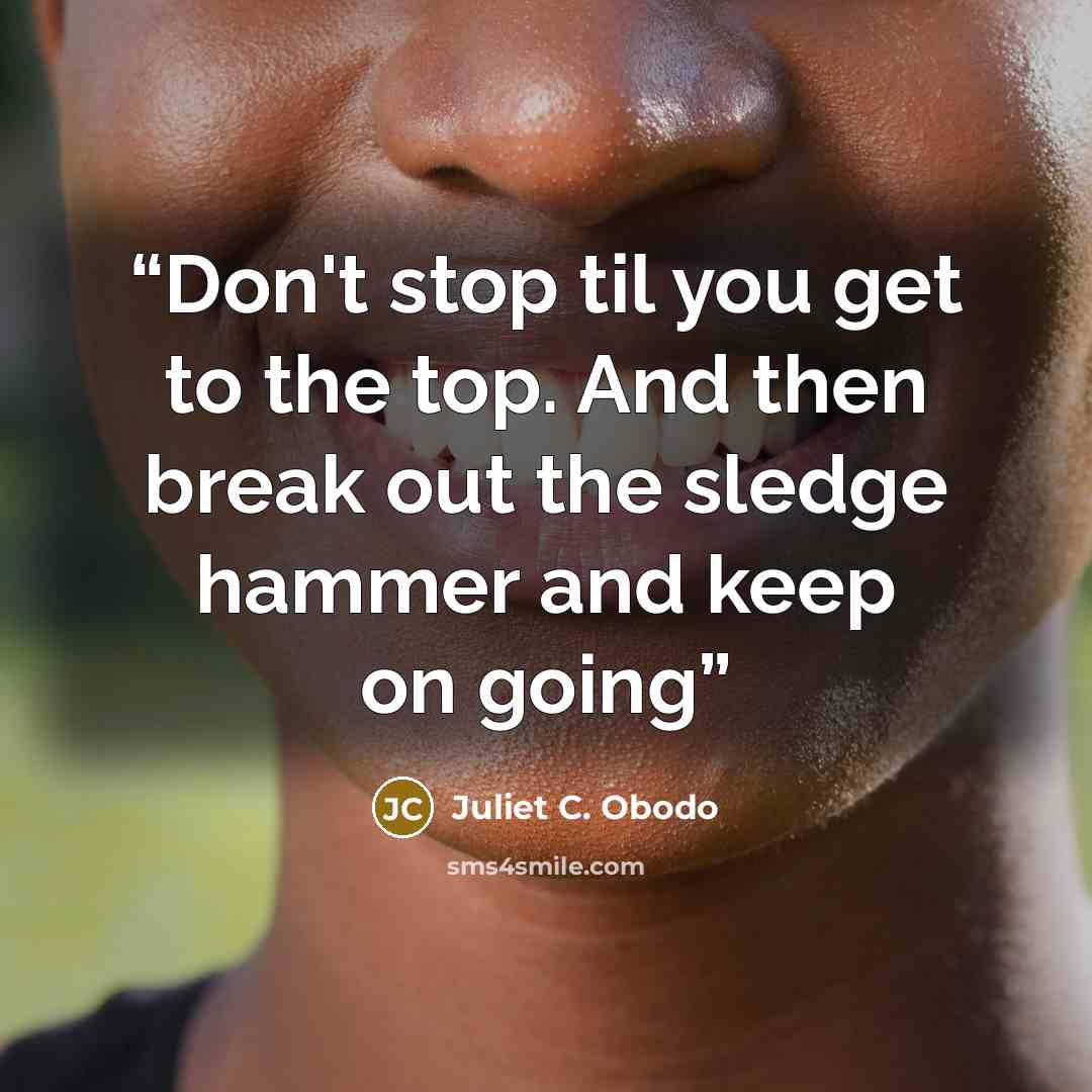 “Don't stop til you get to the top. And then break out the sledge hammer and keep on going” quote by Juliet C. Obodo
