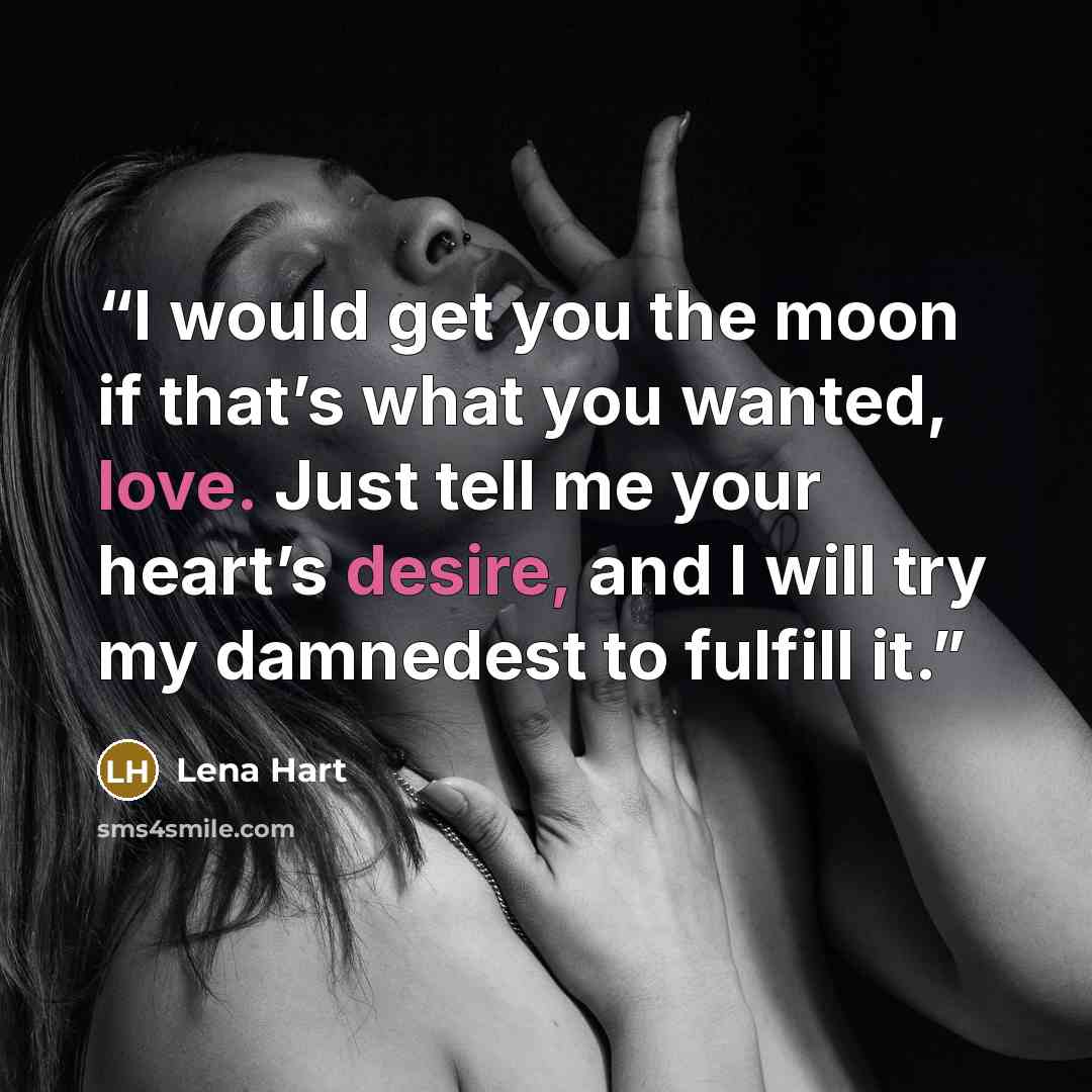 “I would get you the moon if that’s what you wanted, love. Just tell me your heart’s desire, and I will try my damnedest to fulfill it.” quote by Lena Hart