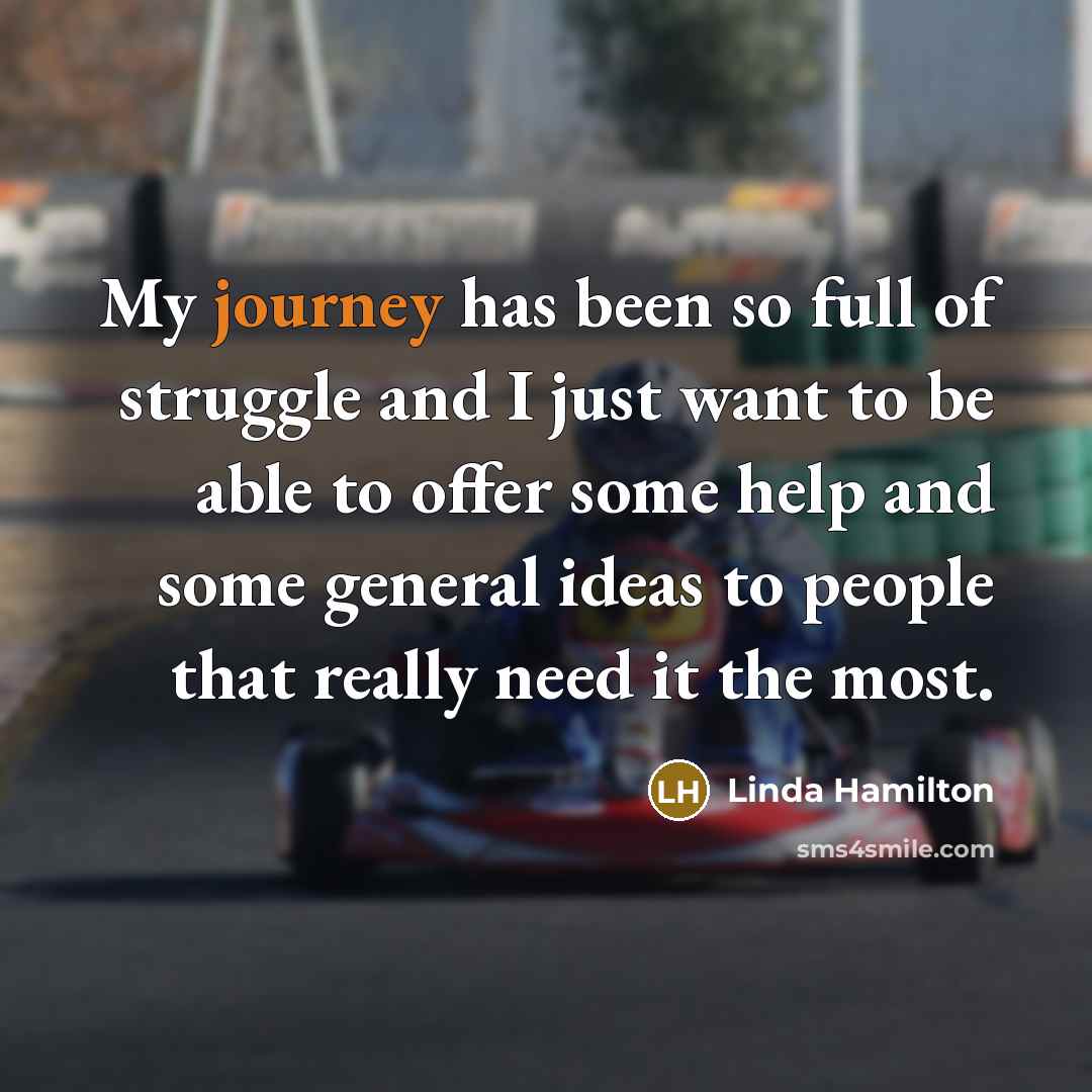 “My journey has been so full of struggle and I just want to be able to offer some help and some general ideas to people that really need it the most.” quote by Linda Hamilton