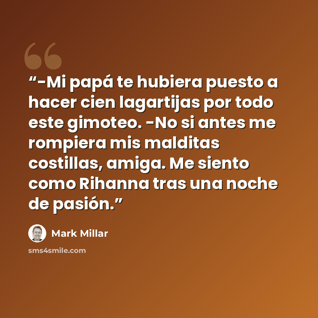 “-Mi papá te hubiera puesto a hacer cien lagartijas por todo este gimoteo. -No si antes me rompiera mis malditas costillas, amiga. Me siento como Rihanna tras una noche de pasión.” quote by Mark Millar