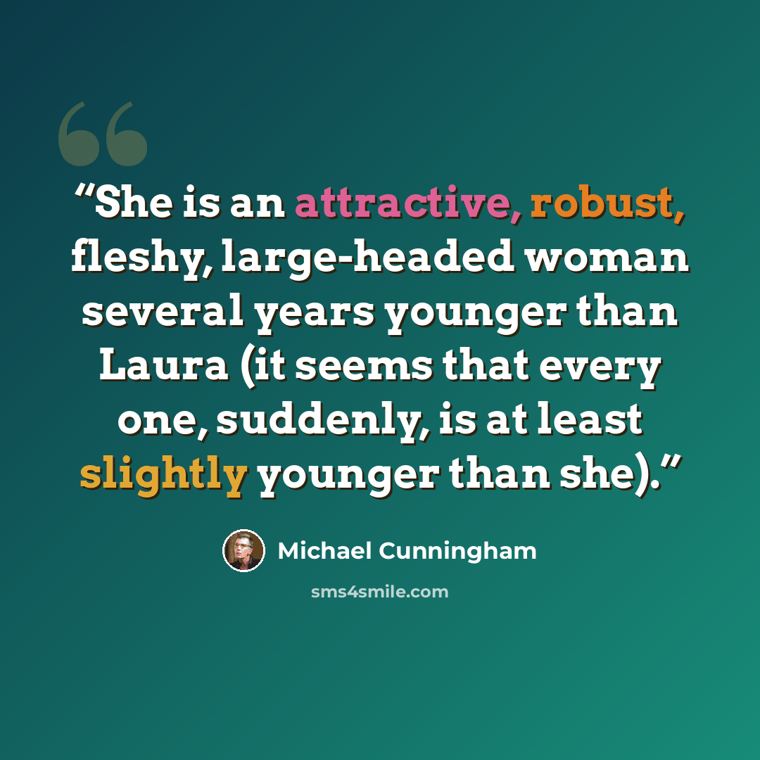 “She is an attractive, robust, fleshy, large-headed woman several years younger than Laura (it seems that every one, suddenly, is at least slightly younger than she).” quote by Michael Cunningham