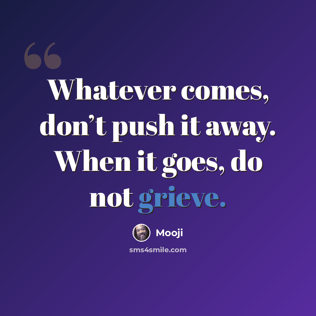 “Whatever comes, don’t push it away. When it goes, do not grieve.” quote by Mooji