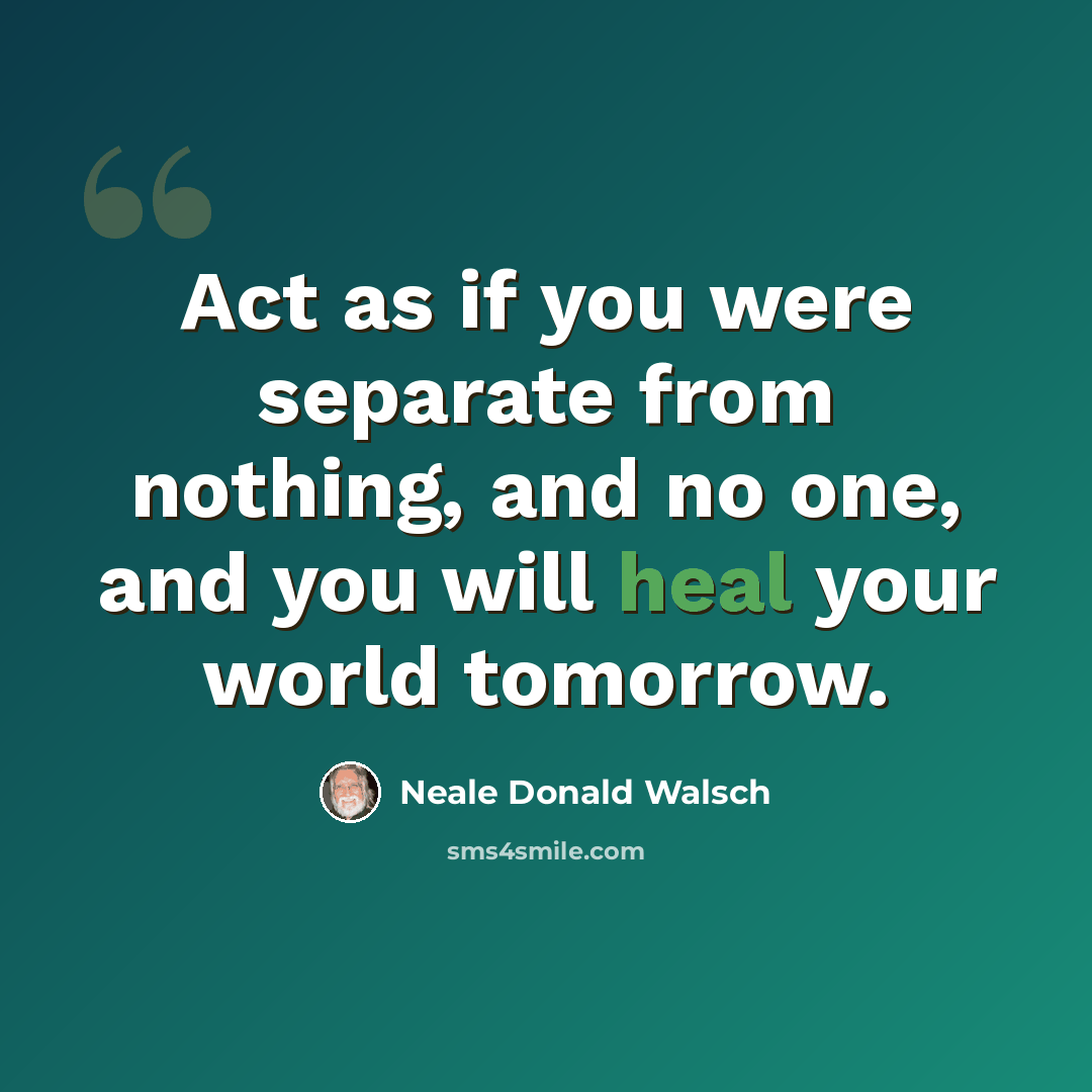 “Act as if you were separate from nothing, and no one, and you will heal your world tomorrow.” quote by Neale Donald Walsch