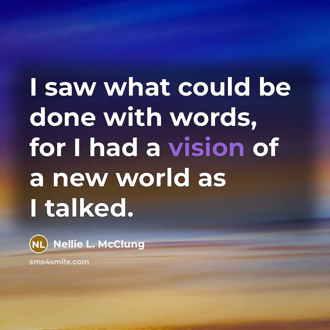 “I saw what could be done with words, for I had a vision of a new world as I talked.” quote by Nellie L. McClung