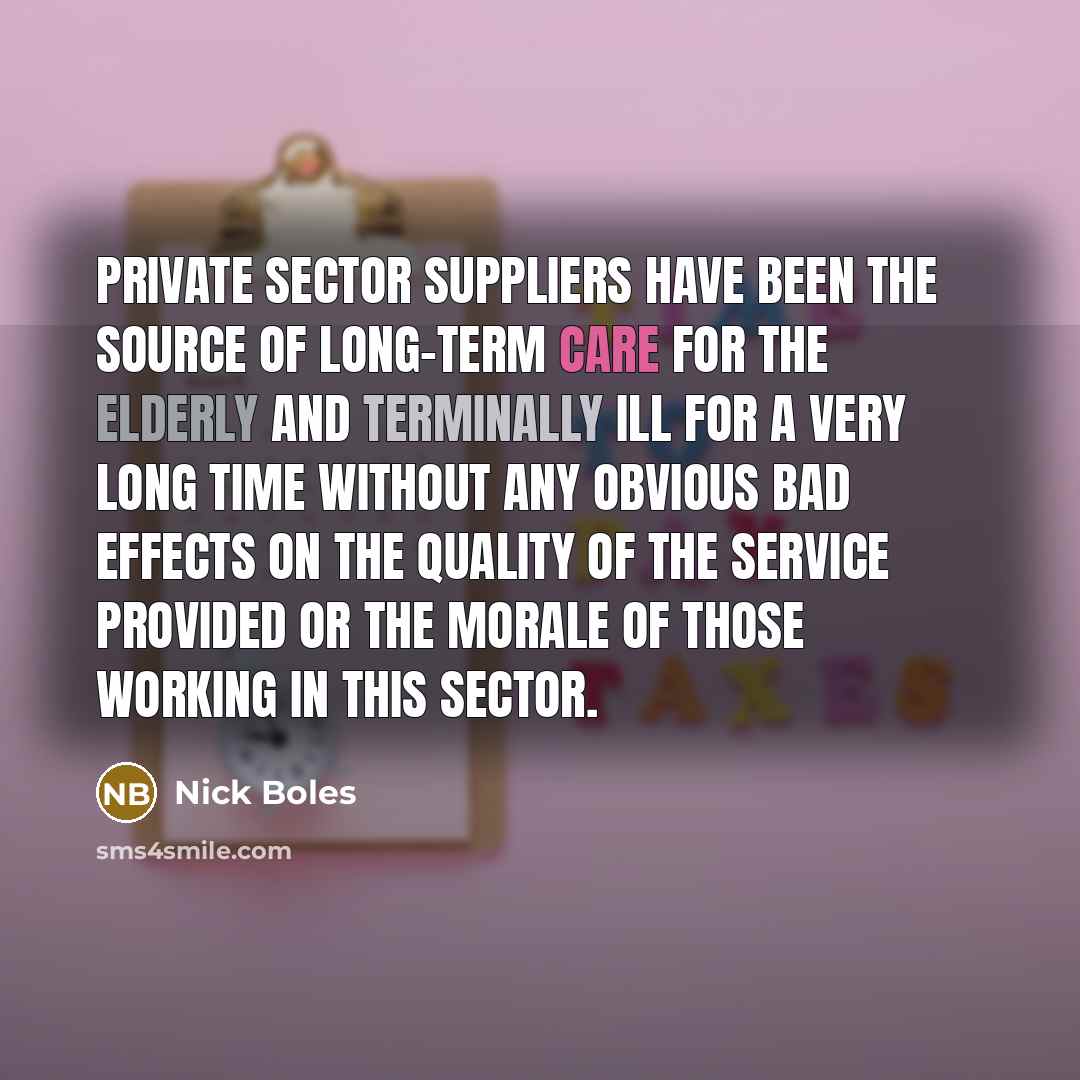 “Private sector suppliers have been the source of long-term care for the elderly and terminally ill for a very long time without any obvious bad effects on the quality of the service provided or the morale of those working in this sector.” quote by Nick Boles