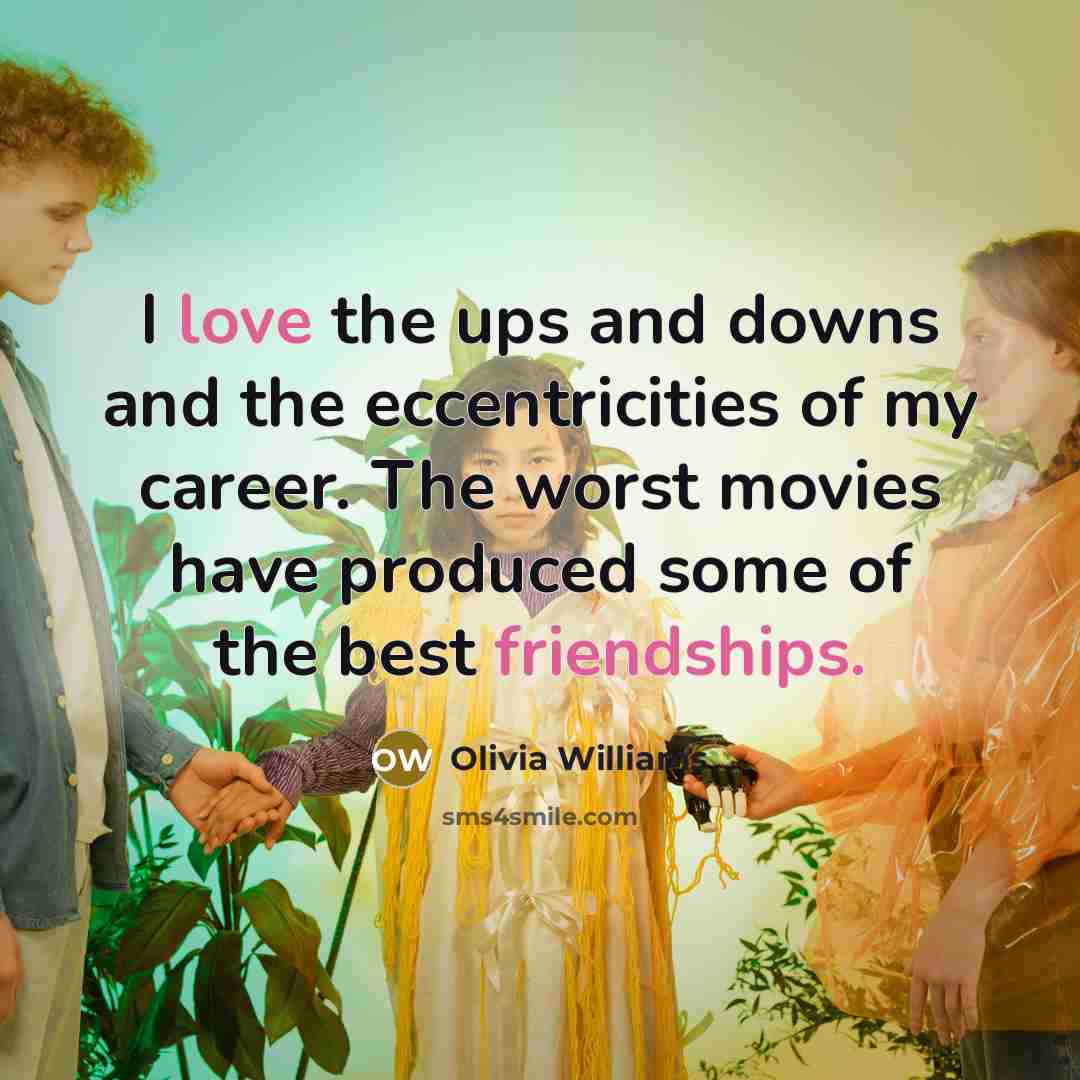 “I love the ups and downs and the eccentricities of my career. The worst movies have produced some of the best friendships.” quote by Olivia Williams