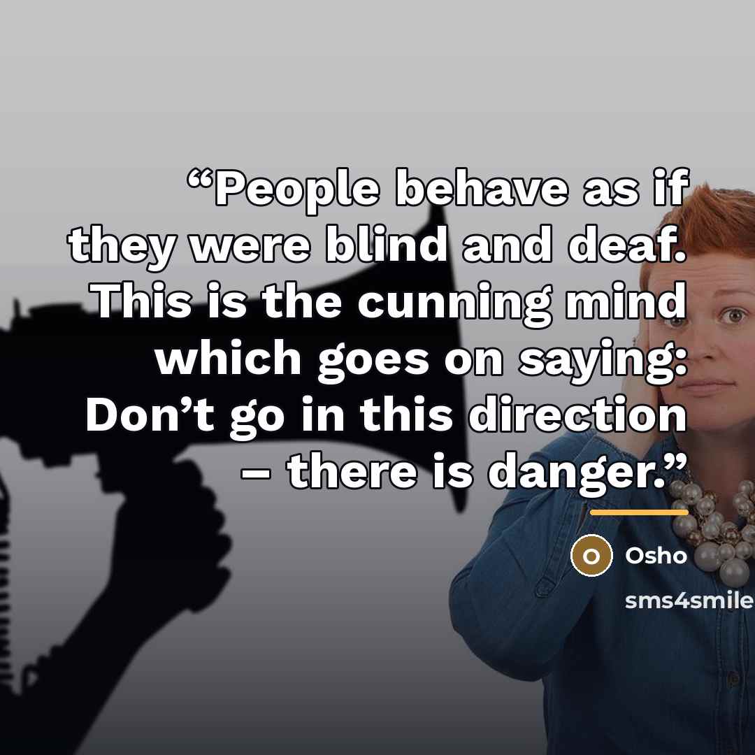 “People behave as if they were blind and deaf. This is the cunning mind which goes on saying: Don’t go in this direction – there is danger.” quote by Osho