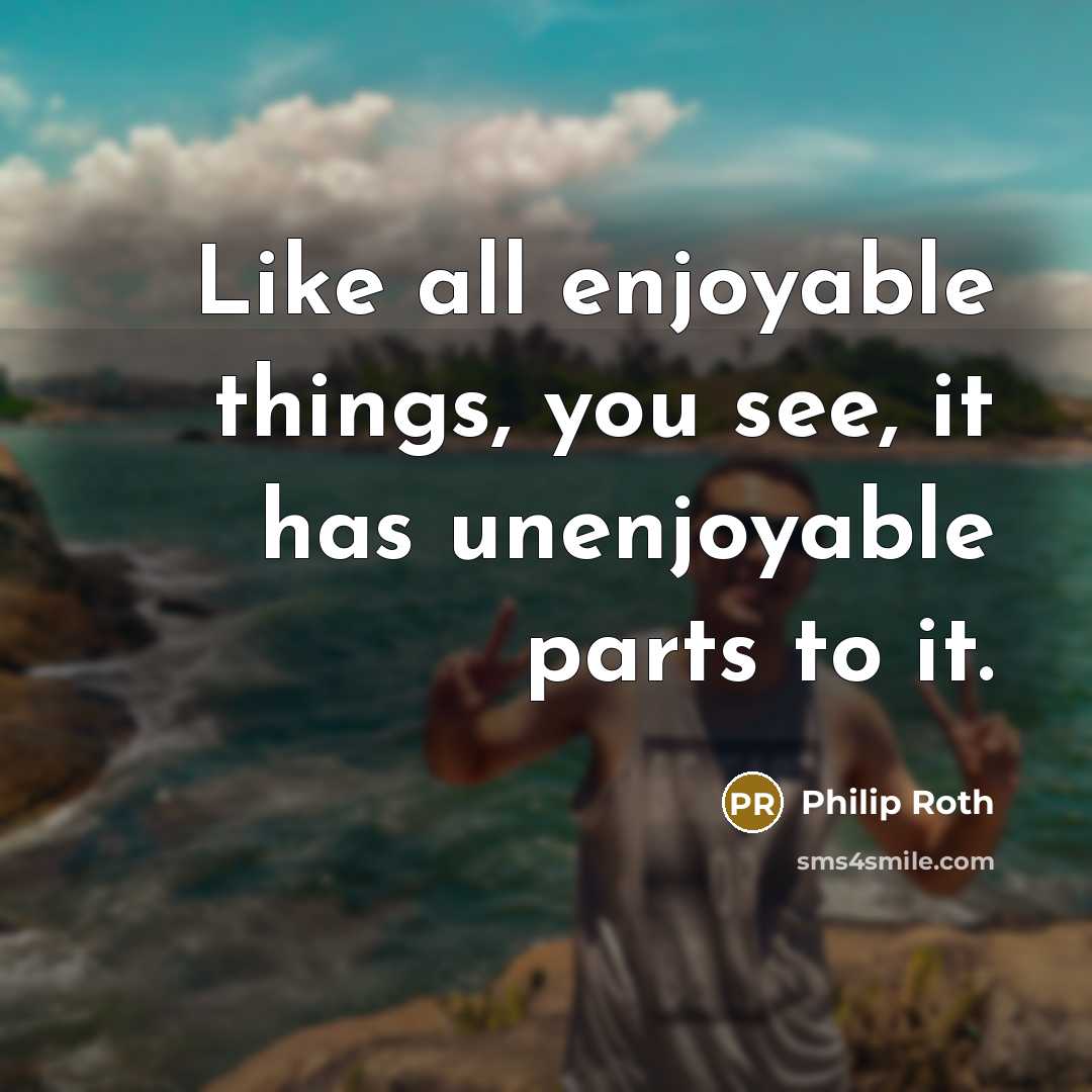 “Like all enjoyable things, you see, it has unenjoyable parts to it.” quote by Philip Roth