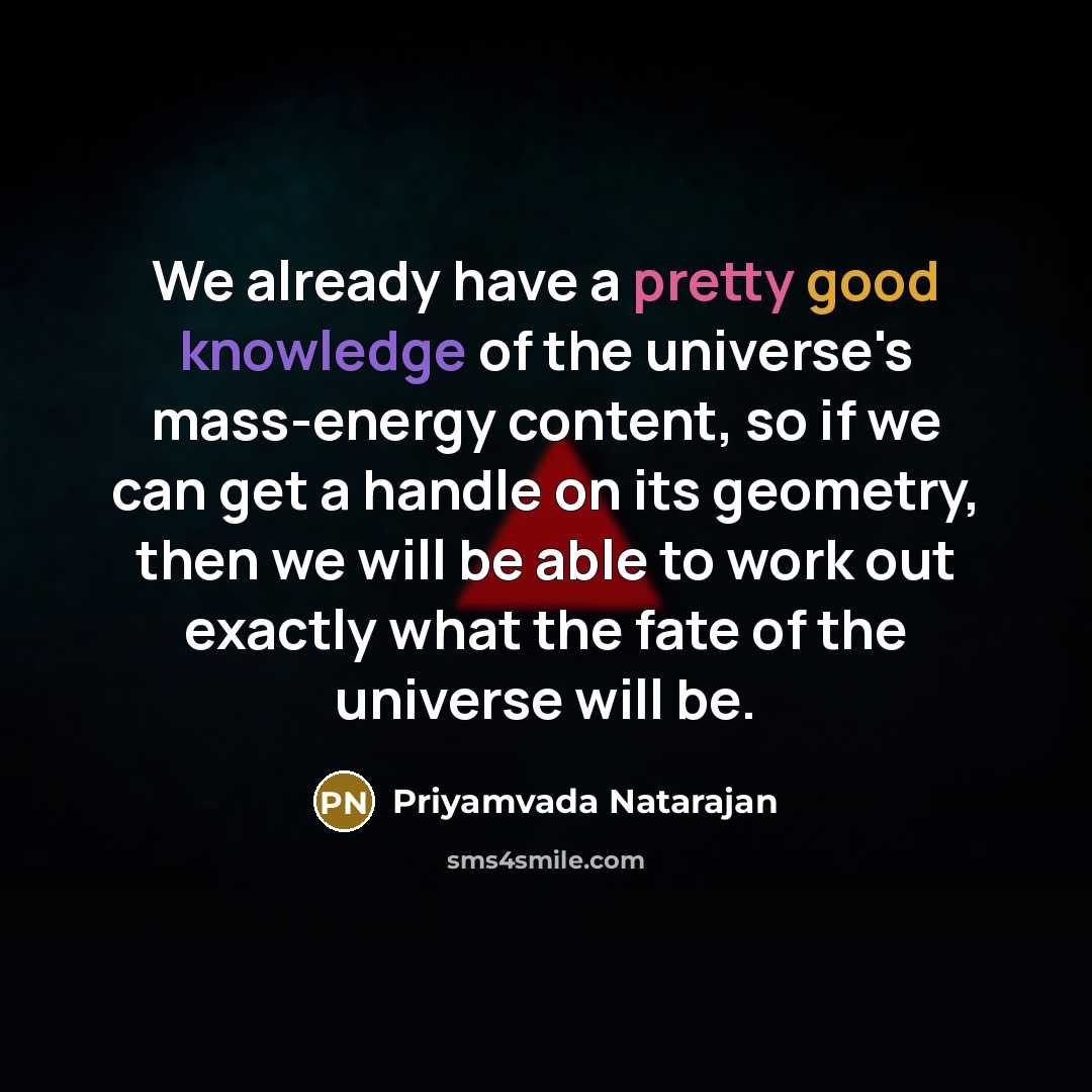“We already have a pretty good knowledge of the universe's mass-energy content, so if we can get a handle on its geometry, then we will be able to work out exactly what the fate of the universe will be.” quote by Priyamvada Natarajan