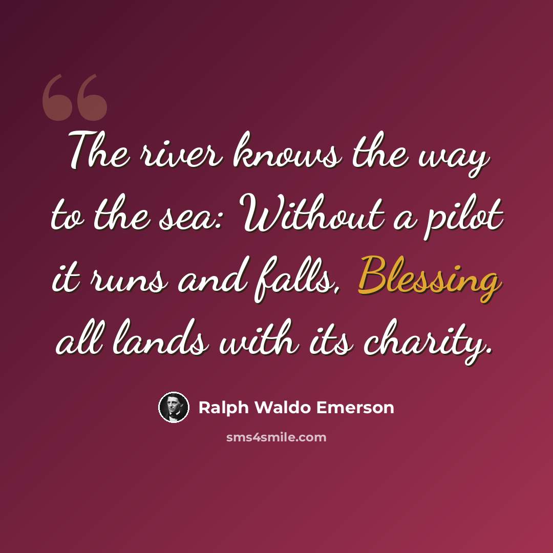 “The river knows the way to the sea: Without a pilot it runs and falls, Blessing all lands with its charity.” quote by Ralph Waldo Emerson