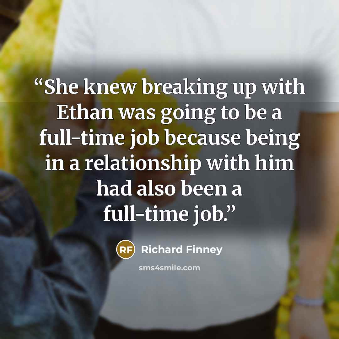 “She knew breaking up with Ethan was going to be a full-time job because being in a relationship with him had also been a full-time job.” quote by Richard Finney