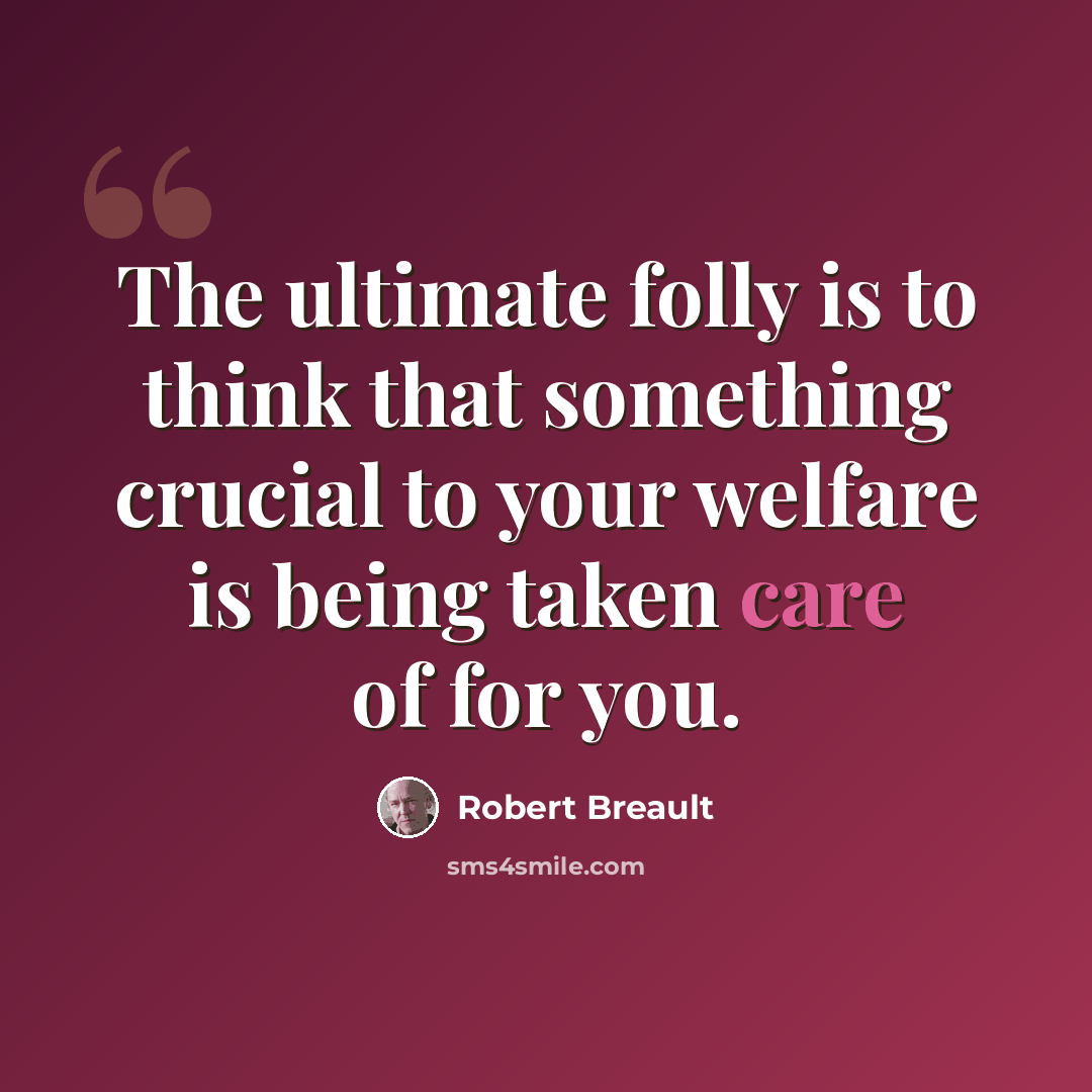 “The ultimate folly is to think that something crucial to your welfare is being taken care of for you.” quote by Robert Breault