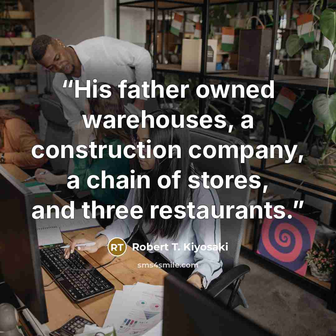 “His father owned warehouses, a construction company, a chain of stores, and three restaurants.” quote by Robert T. Kiyosaki