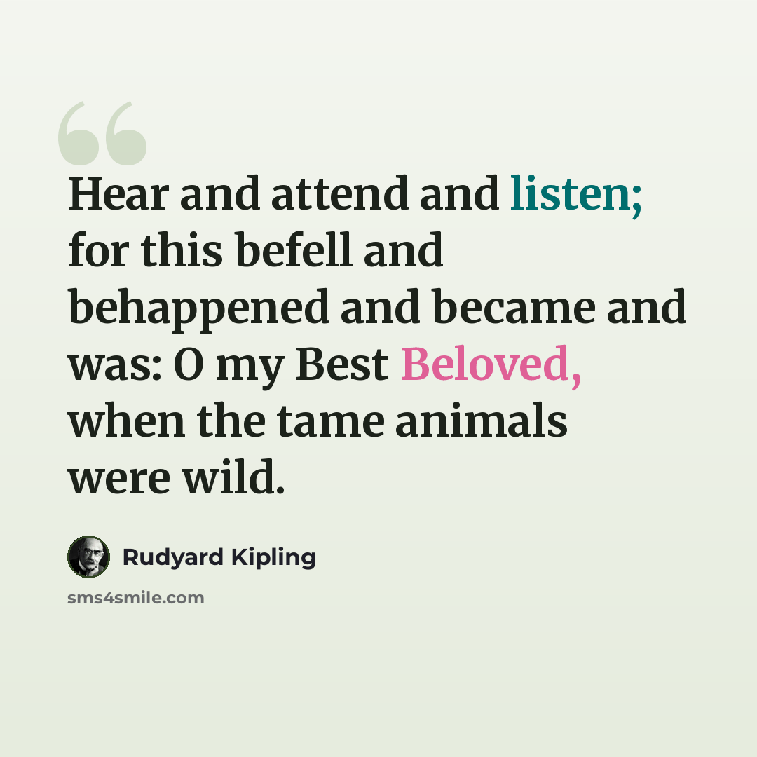 “Hear and attend and listen; for this befell and behappened and became and was: O my Best Beloved, when the tame animals were wild.” quote by Rudyard Kipling