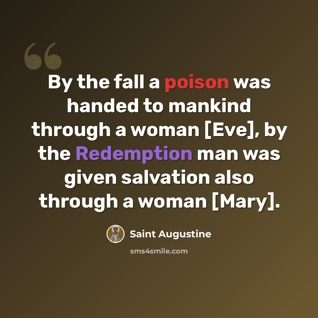 “By the fall a poison was handed to mankind through a woman [Eve], by the Redemption man was given salvation also through a woman [Mary].” quote by Saint Augustine